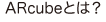 ARcubeとは？