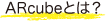 ARcubeとは？